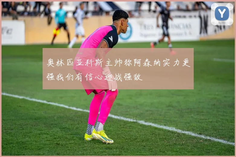 奥林匹亚科斯主帅称阿森纳实力更强我们有信心迎战强敌