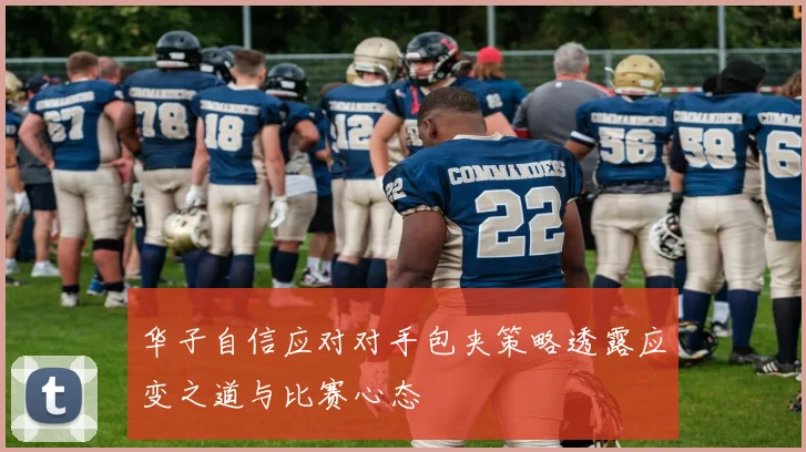 华子自信应对对手包夹策略透露应变之道与比赛心态