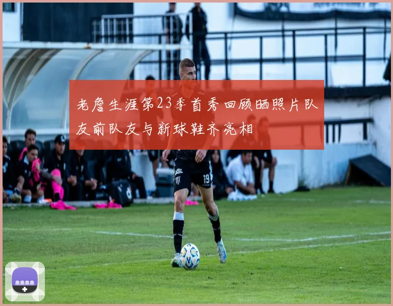老詹生涯第23季首秀回顾晒照片队友前队友与新球鞋齐亮相
