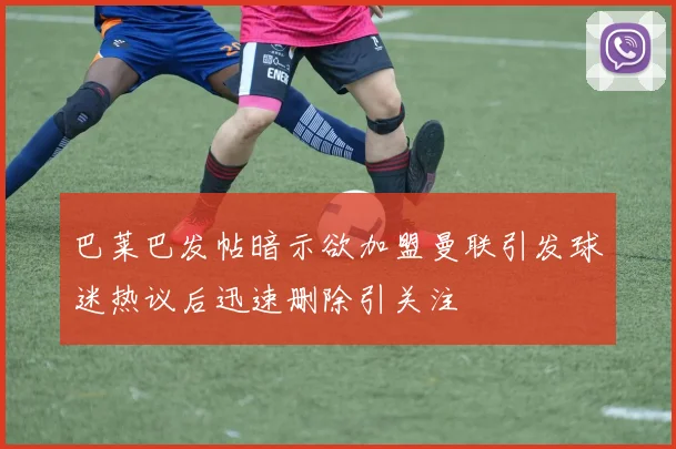 巴莱巴发帖暗示欲加盟曼联引发球迷热议后迅速删除引关注