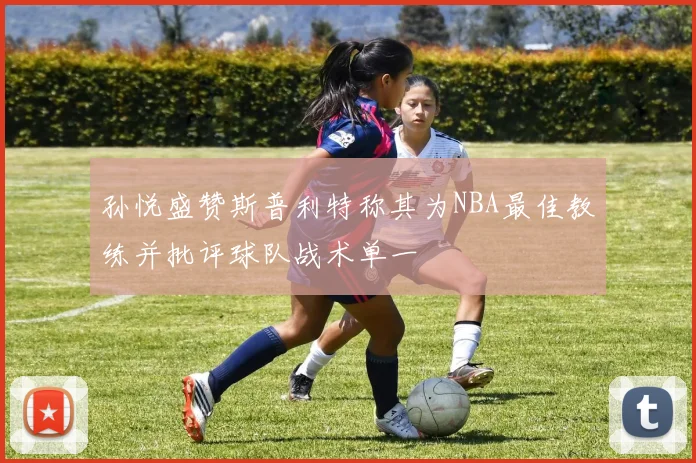 孙悦盛赞斯普利特称其为NBA最佳教练并批评球队战术单一