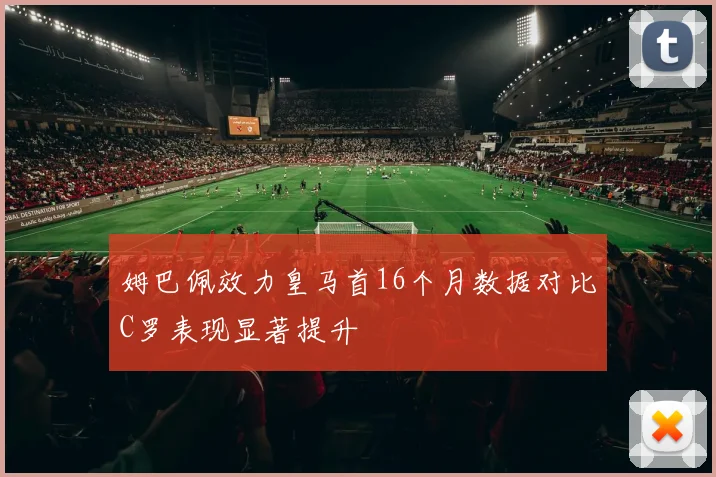 姆巴佩效力皇马首16个月数据对比C罗表现显著提升