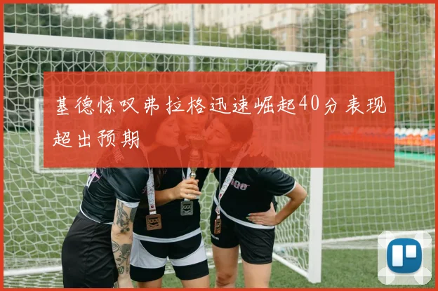 基德惊叹弗拉格迅速崛起40分表现超出预期