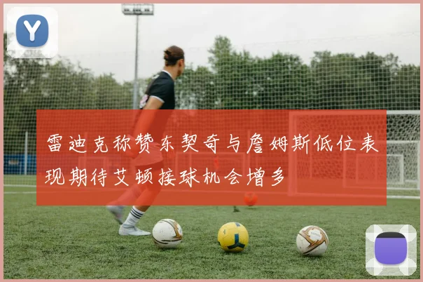 雷迪克称赞东契奇与詹姆斯低位表现期待艾顿接球机会增多