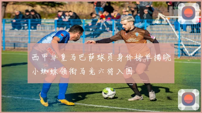 西甲非皇马巴萨球员身价榜单揭晓小蜘蛛领衔马竞六将入围