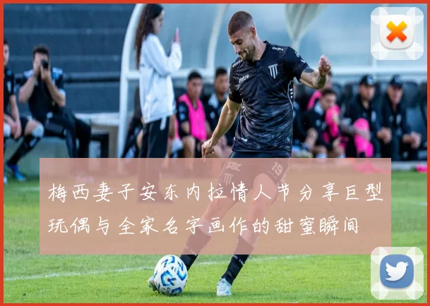 梅西妻子安东内拉情人节分享巨型玩偶与全家名字画作的甜蜜瞬间