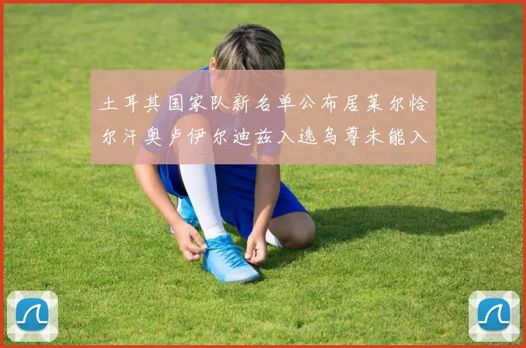土耳其国家队新名单公布居莱尔恰尔汗奥卢伊尔迪兹入选乌尊未能入选