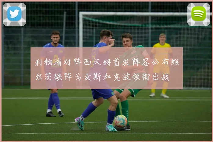 利物浦对阵西汉姆首发阵容公布维尔茨缺阵戈麦斯加克波领衔出战