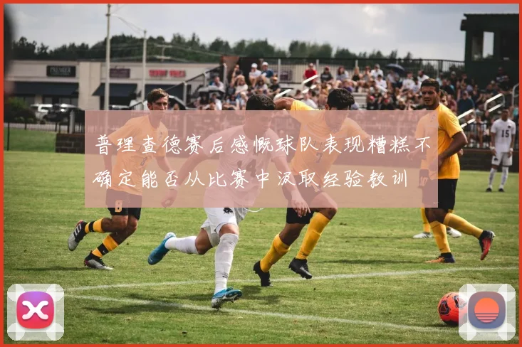 普理查德赛后感慨球队表现糟糕不确定能否从比赛中汲取经验教训