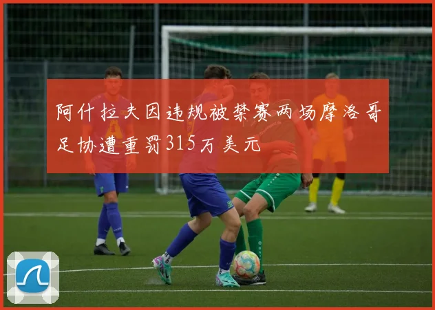 阿什拉夫因违规被禁赛两场摩洛哥足协遭重罚315万美元