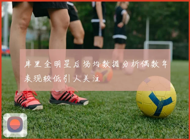 库里全明星后场均数据分析偶数年表现较低引人关注