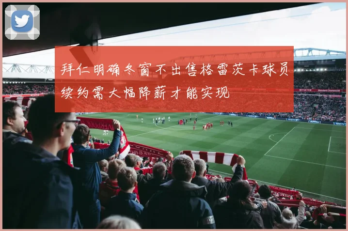 拜仁明确冬窗不出售格雷茨卡球员续约需大幅降薪才能实现
