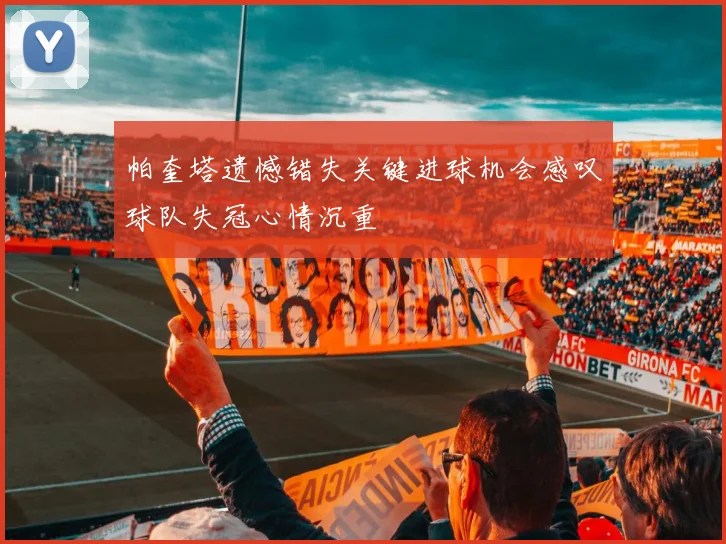 帕奎塔遗憾错失关键进球机会感叹球队失冠心情沉重