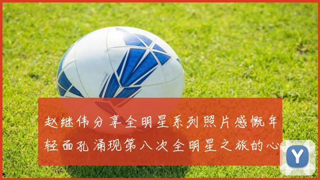 赵继伟分享全明星系列照片感慨年轻面孔涌现第八次全明星之旅的心路历程