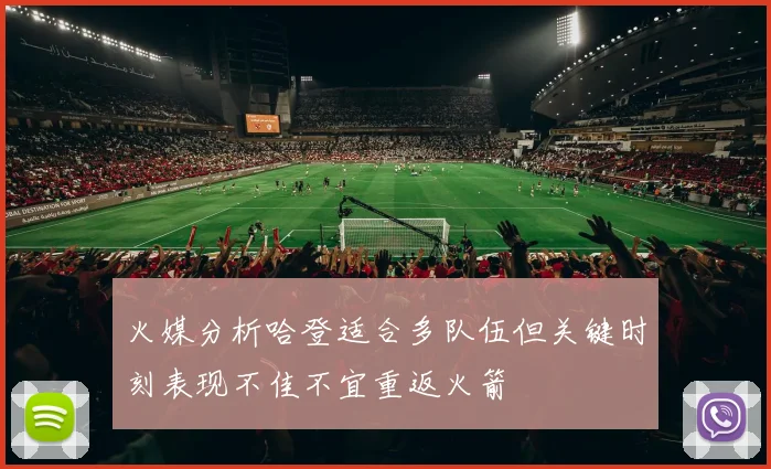 火媒分析哈登适合多队伍但关键时刻表现不佳不宜重返火箭