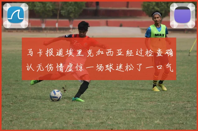 马卡报道埃里克加西亚经过检查确认无伤情虚惊一场球迷松了一口气