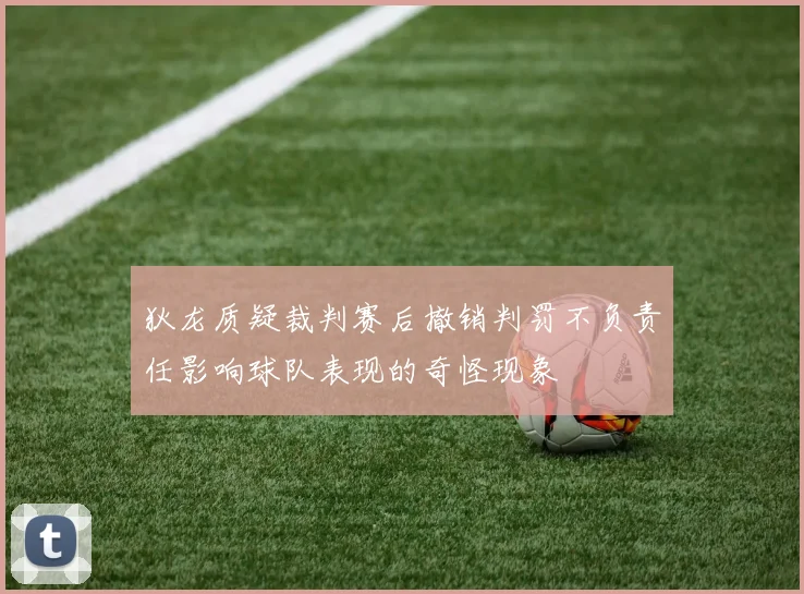 狄龙质疑裁判赛后撤销判罚不负责任影响球队表现的奇怪现象