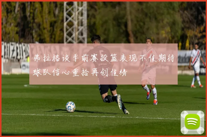 弗拉格谈季前赛投篮表现不佳期待球队信心重拾再创佳绩