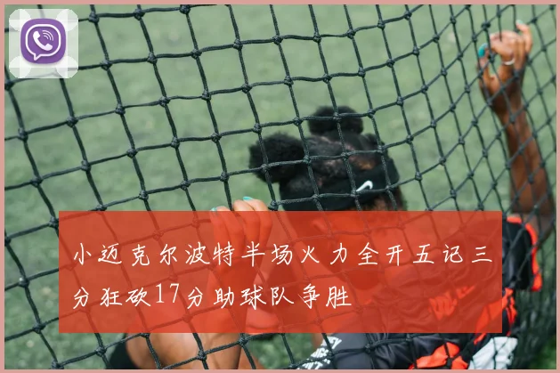 小迈克尔波特半场火力全开五记三分狂砍17分助球队争胜