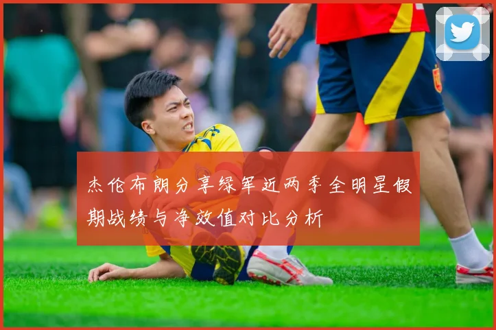 杰伦布朗分享绿军近两季全明星假期战绩与净效值对比分析