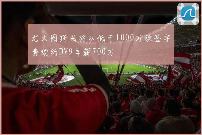 尤文图斯或将以低于1000万欧签字费续约DV9年薪700万