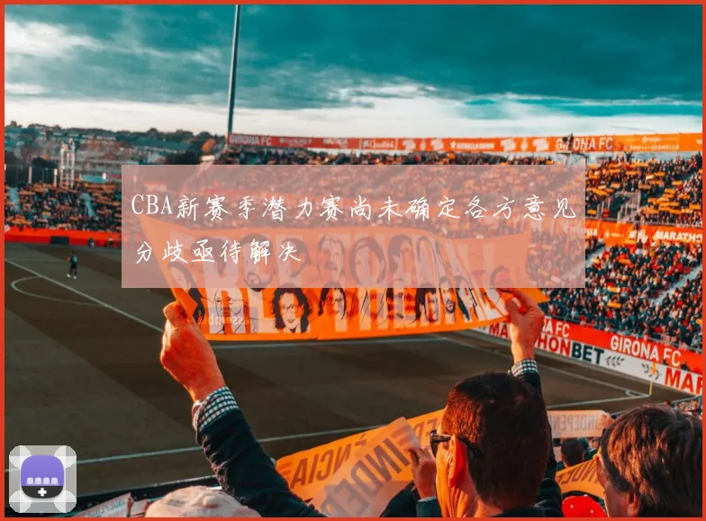 CBA新赛季潜力赛尚未确定各方意见分歧亟待解决