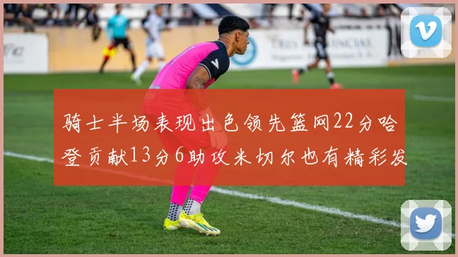 骑士半场表现出色领先篮网22分哈登贡献13分6助攻米切尔也有精彩发挥