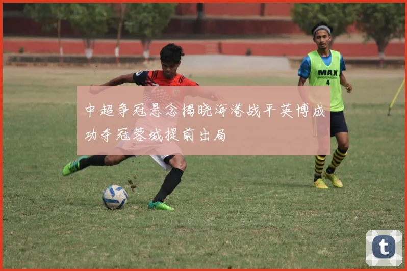 中超争冠悬念揭晓海港战平英博成功夺冠蓉城提前出局