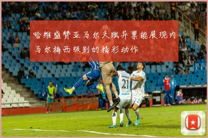 哈维盛赞亚马尔天赋异禀能展现内马尔梅西级别的精彩动作