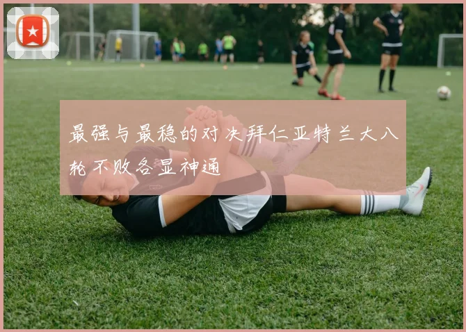 最强与最稳的对决拜仁亚特兰大八轮不败各显神通