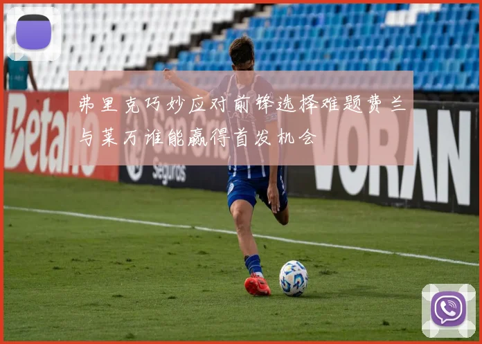 弗里克巧妙应对前锋选择难题费兰与莱万谁能赢得首发机会