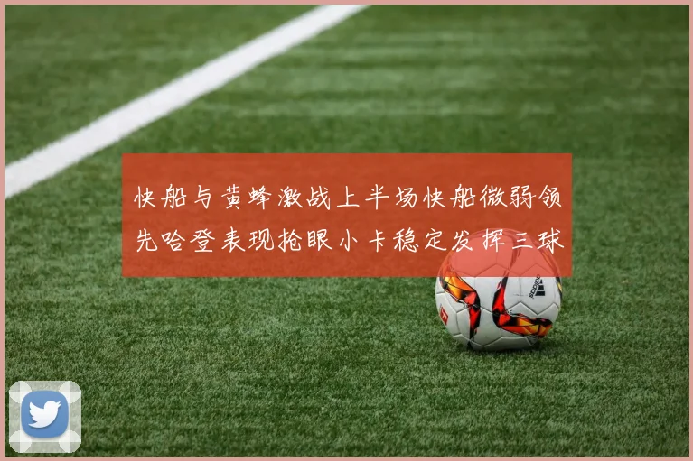 快船与黄蜂激战上半场快船微弱领先哈登表现抢眼小卡稳定发挥三球状态起伏