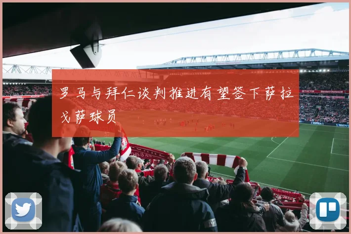 罗马与拜仁谈判推进有望签下萨拉戈萨球员