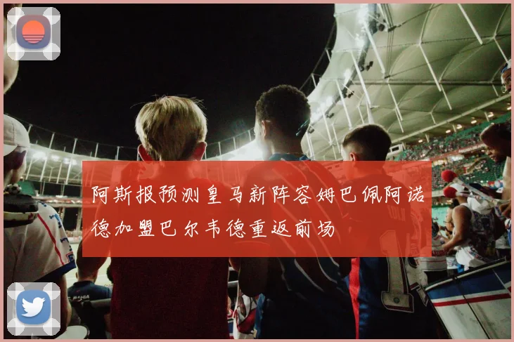 阿斯报预测皇马新阵容姆巴佩阿诺德加盟巴尔韦德重返前场