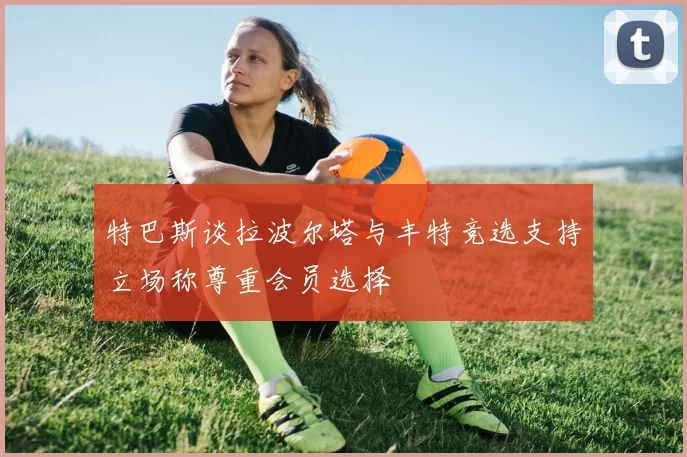 特巴斯谈拉波尔塔与丰特竞选支持立场称尊重会员选择