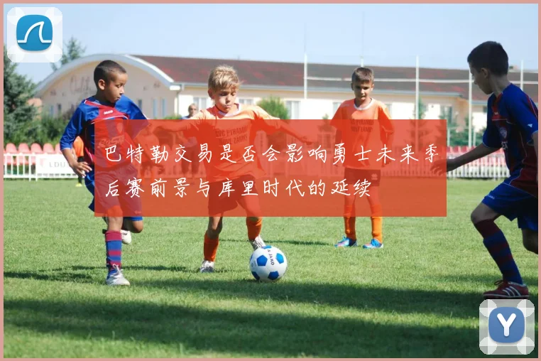巴特勒交易是否会影响勇士未来季后赛前景与库里时代的延续