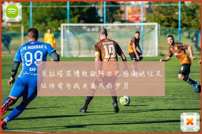 莫拉塔深情致敬阿尔巴感谢这位足坛传奇与我共度风雨岁月