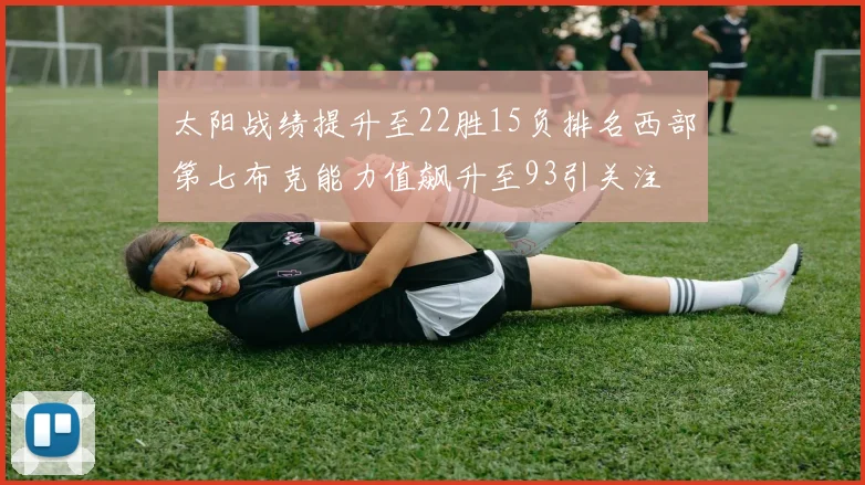 太阳战绩提升至22胜15负排名西部第七布克能力值飙升至93引关注