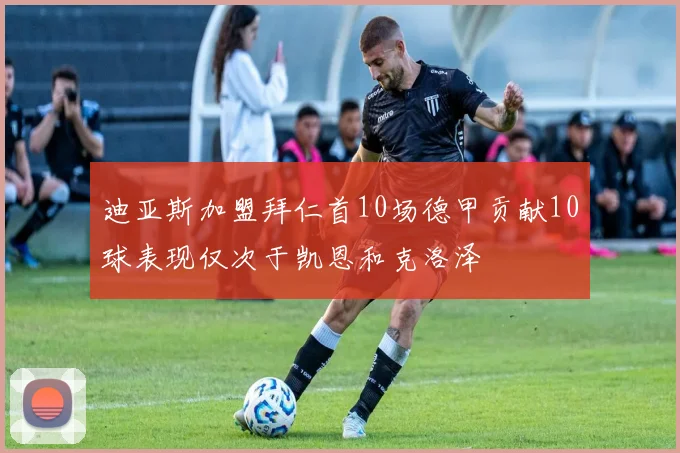 迪亚斯加盟拜仁首10场德甲贡献10球表现仅次于凯恩和克洛泽