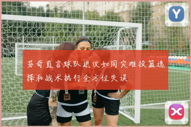 芬奇直言球队进攻如同灾难投篮选择和战术执行全方位失误