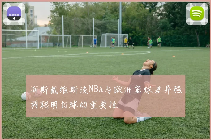 海斯戴维斯谈NBA与欧洲篮球差异强调聪明打球的重要性