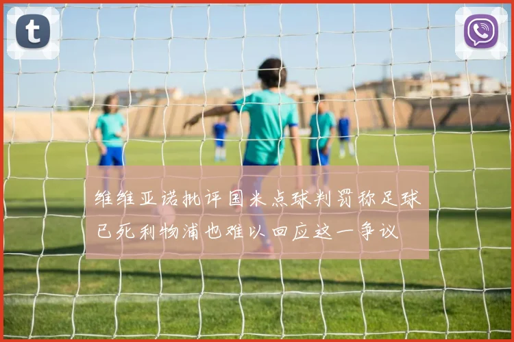 维维亚诺批评国米点球判罚称足球已死利物浦也难以回应这一争议
