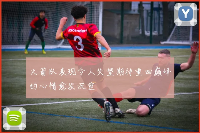 火箭队表现令人失望期待重回巅峰的心情愈发沉重