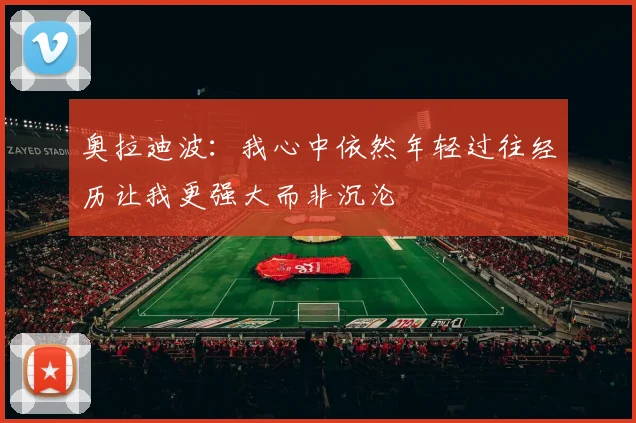 奥拉迪波：我心中依然年轻过往经历让我更强大而非沉沦