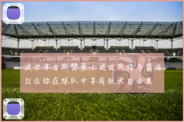 波尔津吉斯赞勇士进攻风格与简洁打法称在球队中享有极大自由度