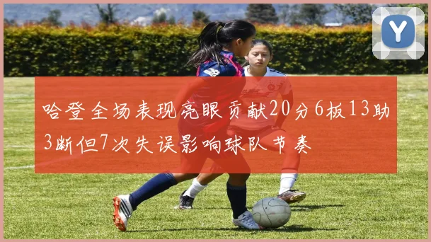 哈登全场表现亮眼贡献20分6板13助3断但7次失误影响球队节奏