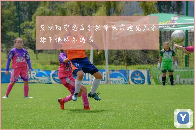艾顿防守态度引发争议雷迪克无奈撤下他以示惩戒