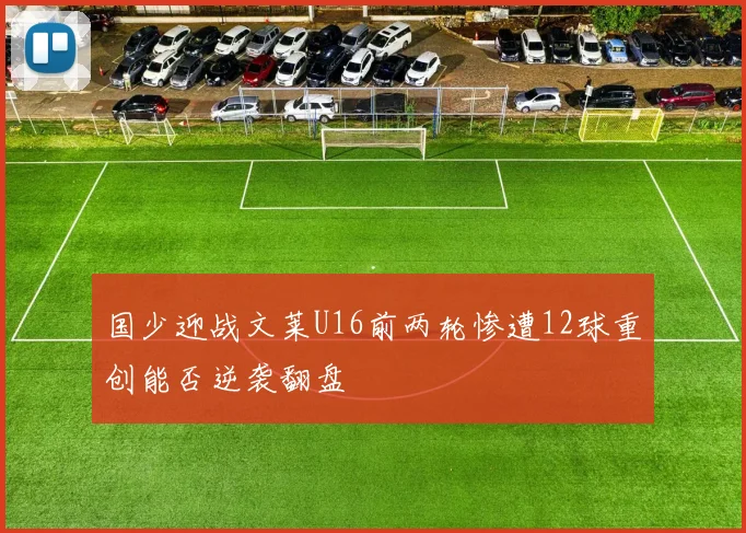 国少迎战文莱U16前两轮惨遭12球重创能否逆袭翻盘