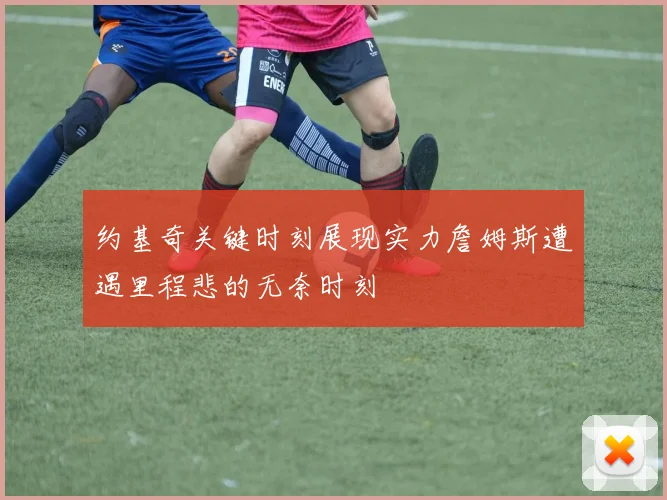 约基奇关键时刻展现实力詹姆斯遭遇里程悲的无奈时刻