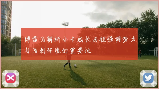博雷戈解析小卡成长历程强调努力与马刺环境的重要性